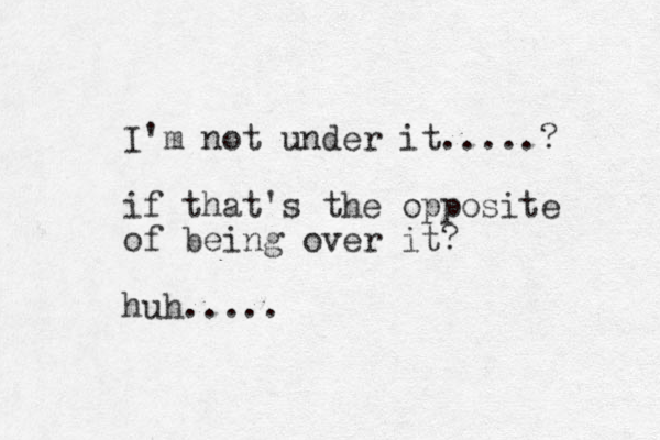 I'm not under it.....? if that's the opposite of being over it? huh.....