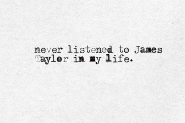 never listened to James Taylor in my life.