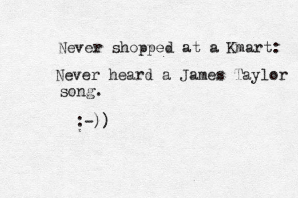 Never shopped at a Kmart: Never heard a James Taylor song. :-))