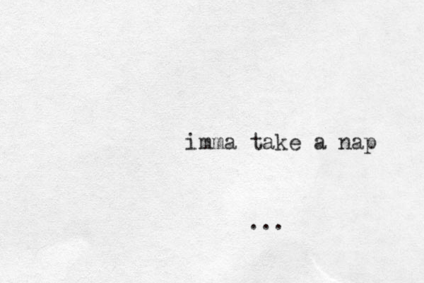 imma take a nap ...