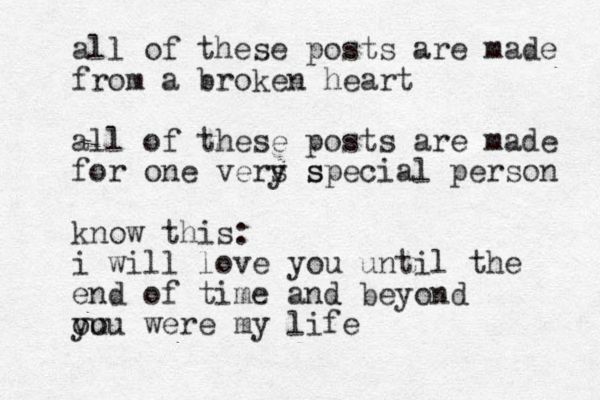 all of these posts are made from a broken heart all of these posts are made for one vers s y special person know this: i will love you until the end of time and beyond ou you were my life