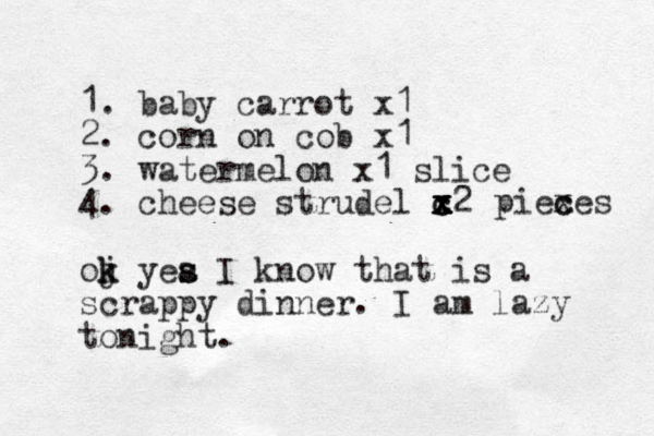 1. baby carrot x1 2. corn on cob x1 3. watermelon x1 slice 4. cheese strudel c x x x x2 x c oj k k yea I s s know that is a scrappy dinner. I am lazy tonight. piexe c c s 