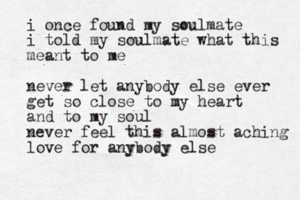 i once found my soulmate i told my soulmate what this meant to me never let anybody else ever get so close to my heart and to my soul never feel this almost aching love for anybody else 