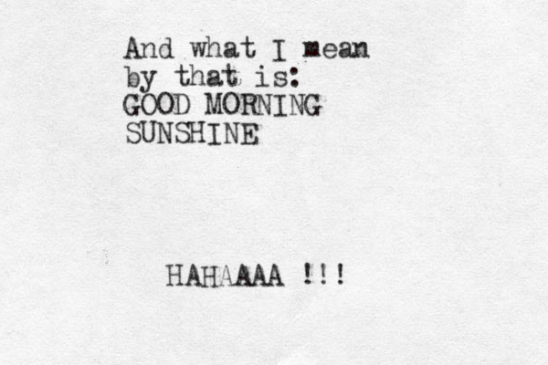 And what I mean by that is: GOOD MORNING SUNSHINE HAHAAAA !!!