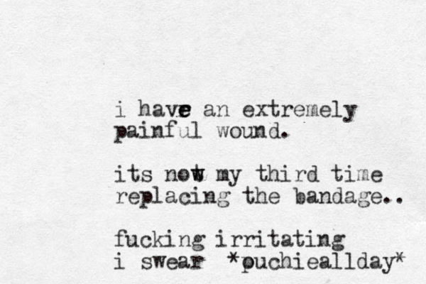 i havr e e e an extremely painful wound. its not w w my third time replacing the bandage.. fucking irritating i swear *puchie o allday* 