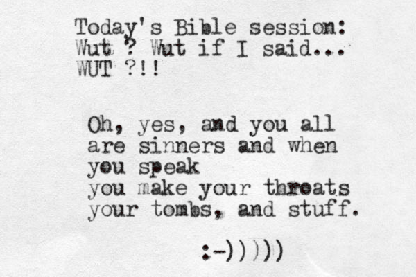 Today's Bible session: Wut ? Wut if I said... WUT ?!! Oh, yes, and you all are sinners and when you speak you make your throats your tombs, and stuff. :-)))))
