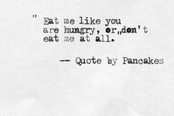 Eat me like you are hungry, or don't eat me at all. " " -- Quote by Pancakes 