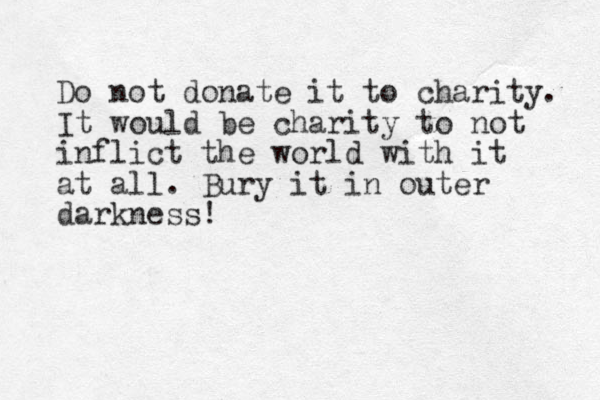 Do not donate it to charity. It would be charity to not inflict the world with it at all. Bury it in outer darkness!