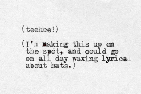 (teehee!) (I'm making this up on the spot, and could go on all day waxing lur y y ical about hats.)