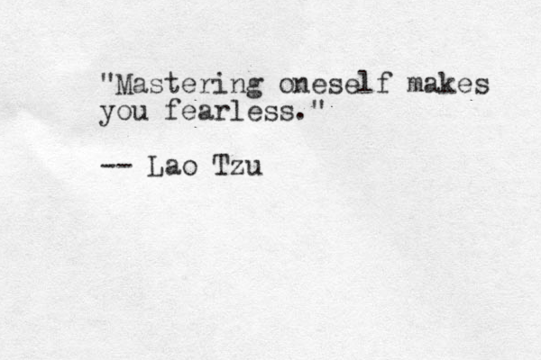 "Mastering oneself makes you fearless." -- Lao Tzu