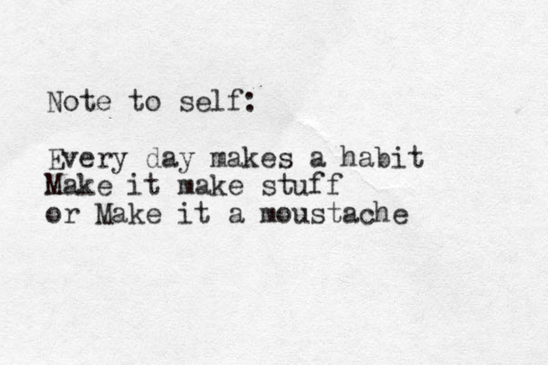 Note to self: Every day makes a habit Make it make stuff or Make it a moustache 