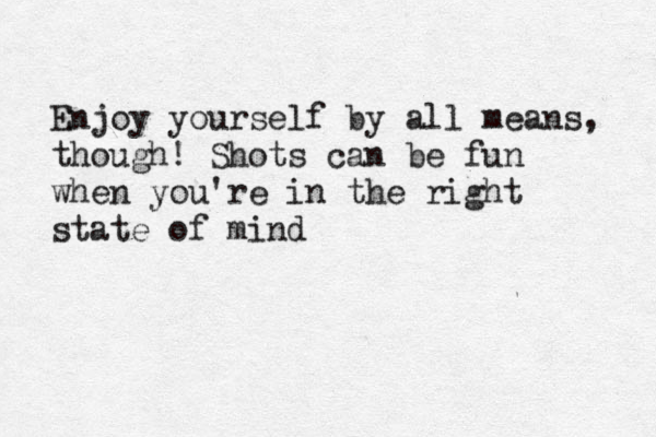 Enjoy yourself by all means , though! Shots can be fun when you're in the right state of mind 