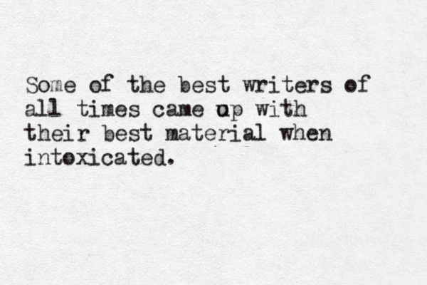 Some of the best writers of all times came o up with their best material when intoxicated. 