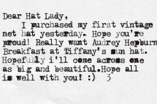 Dear Hat Lady, I purchased my first vintage net hat yesterday . Hope you're proud! Really want Audrey Hepburns Breakfast at t Tiffany's sun hat. Hopel fully i'll come across one as big and beautiful .Hope all is well with you! :) <3 < 