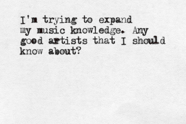 I'm trying to expand my music knowledge. Any good artists that I should know about? 