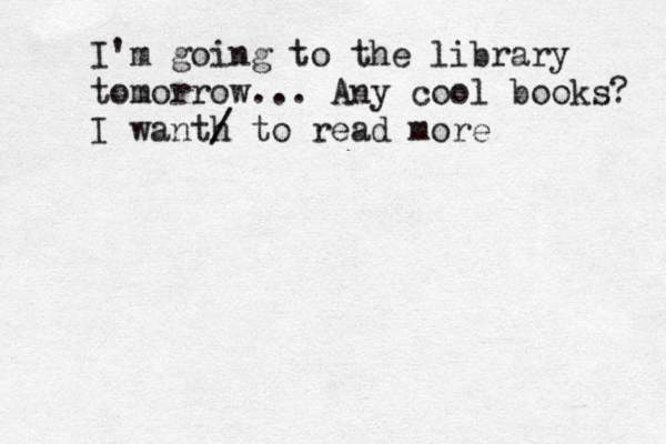 I'm going to the library tomorrow... Any cool books? I wanth / / to read more 