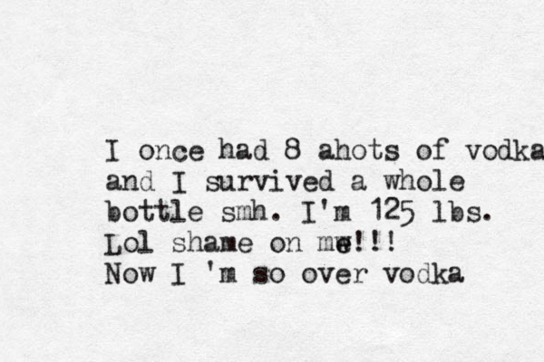 I once had 8 ahots of vodka and I survived a whole bottle smh. I'm 125 lbs. Lol shame on mw e e !!! Now I 'm so over vodka 