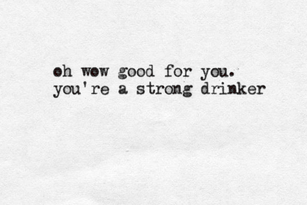 oh wow good for you. you're a strong drinker 