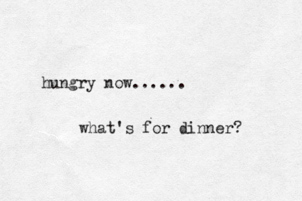 hungry now...... hat w 's for dinner? 