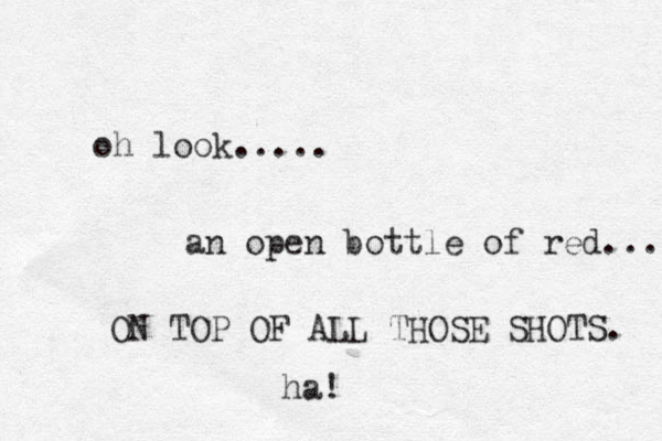 oh look..... an open bottle of red.... ON TOP OF ALL THOSE SHOTS. ha! 