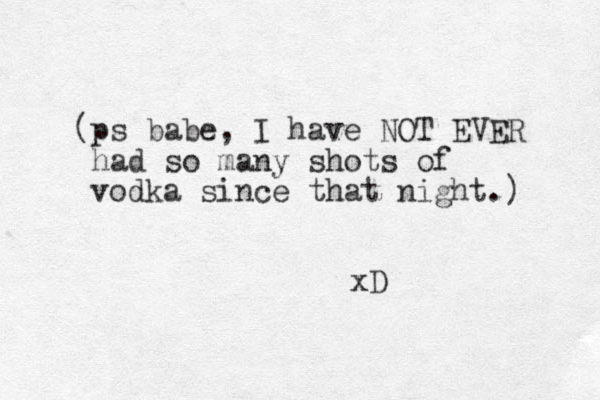 (ps babe, I have NOT EVER had so many shots of vodka since that night.) xD 