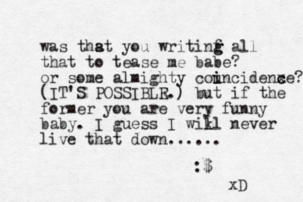 was thst a a you writinf g g all that to tease me babe? or some almighty counc i i idenxe c c ? (IT'S POSSIBLR E .) but if the former you are very funny baby. I guess I wikl l never live that down...... :$ xD 