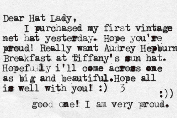 Dear Hat Lady, I purchased my first vintage net hat yesterday . Hope you're proud! Really want Audrey Hepburns Breakfast at t Tiffany's sun hat. Hopel fully i'll come across one as big and beautiful .Hope all is well with you! :) <3 < good one! I am very proud. :)) 
