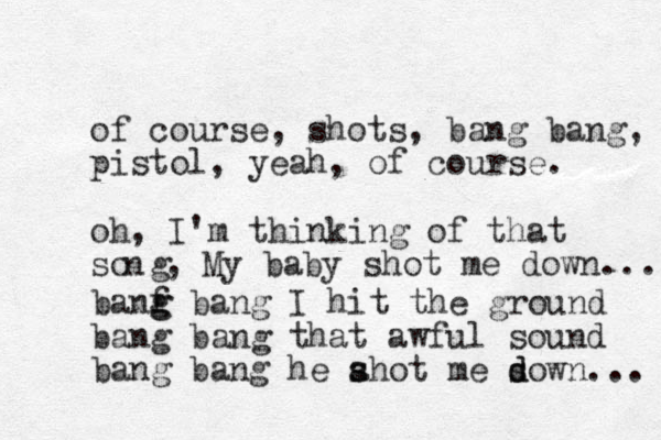 of course, shots, bang bang, pistol, yeah, of course. oh, I'm thinking of that so g n , My baby shot me down.... banf g g bang I hit the ground bang bang that awful sound bang bang he ahot me sown s s d d ... 