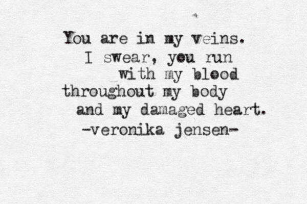 You are in my veins. I swear, you run with my blood throughout my body and my damaged heart. -veronika jensen - 