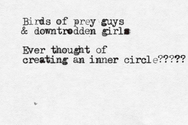 Birds of prey guys & downtrodden girls Ever thought of creating an inner circle????? 