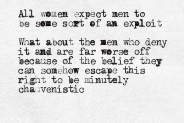 All women expect men to be some sort of an exploit What about the men who deny it amd n n are far worse off because of the belief they can somehow escape this right to be minutely chauvenistic 