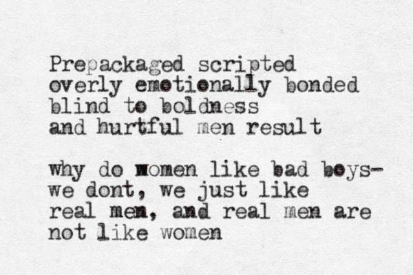 Prepackaged scripted overly emotionally bonded blind to bold ness and hurtful men result why do m women like bad boys- we dont, we just like real mem n me , and real men are not like women 