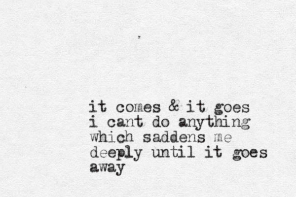 it comes & it goes i cant do anything which saddens me deeply until it goes away