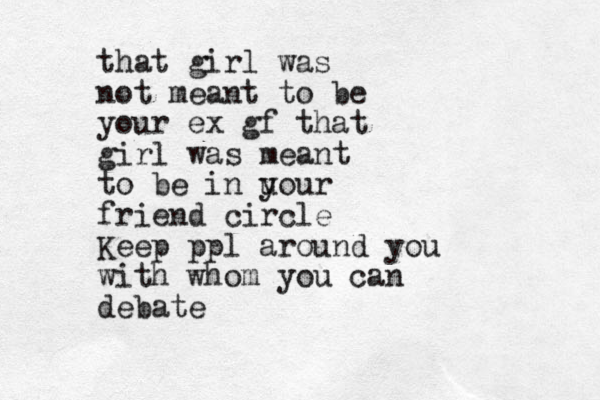 that girl was not meant to be your ex gf that girl was meant to be in u your friend circle Keep ppl around you with whom you can debate