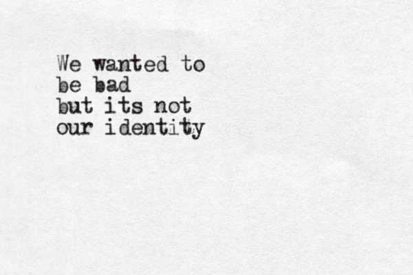 We wanted to be bad but its not our identity
