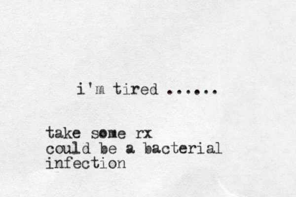 i'm tired ...... take some rx could be a bacterial infection