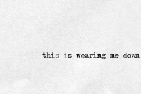 this is wearing me down 