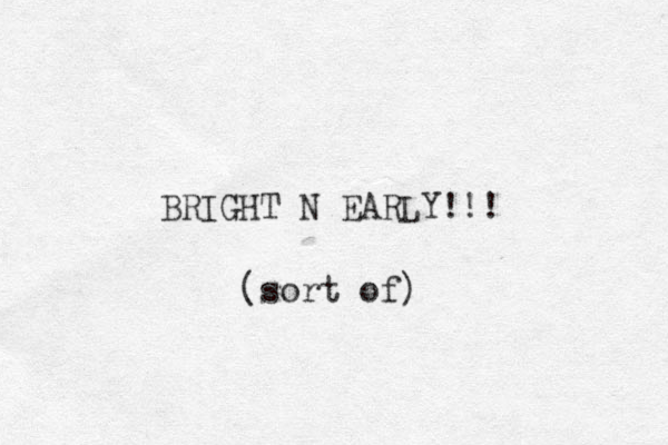 BRIGHT N EARLY!!! (sort of)
