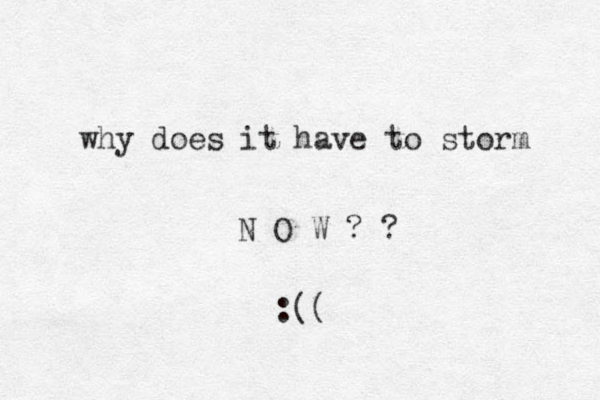 why does it have to storm N O W ? ? :((