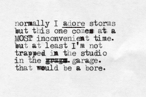 normally I adore storms _____ but this one comes at a MOST inconvenient time. but at least I'm not trapped in the studio in the grage . m m ===== garage. that would be a bore. 