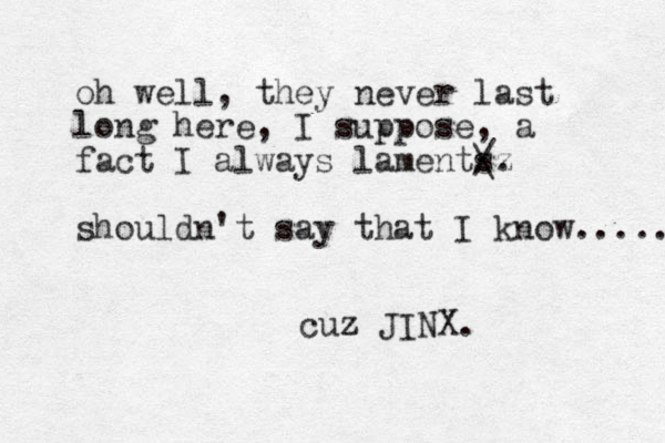 oh well, they never last long here, I suppose, a fact I always laments / \z . shouldn't say that I know..... cuz z JINX. 