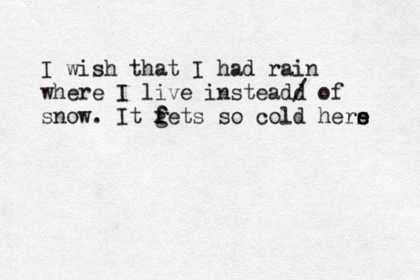 I wish that I had rain where I live insteadd / of snow. It fe g f ts so cold hers e e 