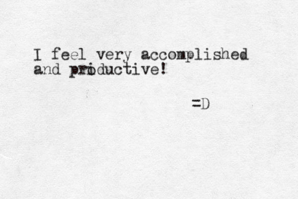 I feel very accomplished and priductive! =D o