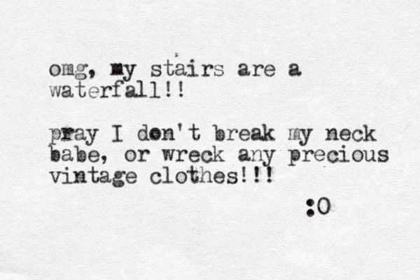 omg, my stairs are a waterfall!! pray I don't break my neck babe, or wreck any precious vintage clothes!!! :0 