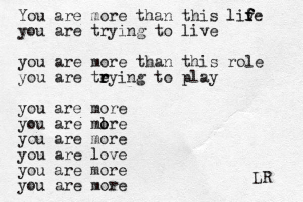 You are more than this liv f f fe you are trying to live you are more than this role you are teying r r r to play you are more you are mlre o o you are more you are love you are more you are more LR 