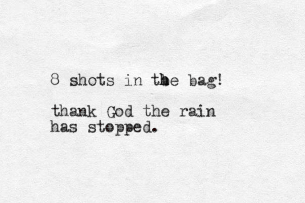 8 shots in tbe bag! h h thank God the rain has stopped.