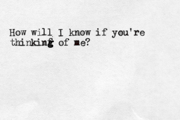 How will I know if you're thinkinf g g g of me? 