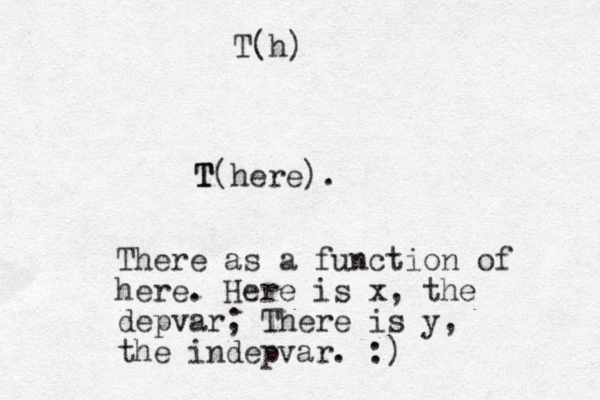 T T T(here). There as a function of here. Here is x, the depvar; There is y, the indepvar. :) T(h)