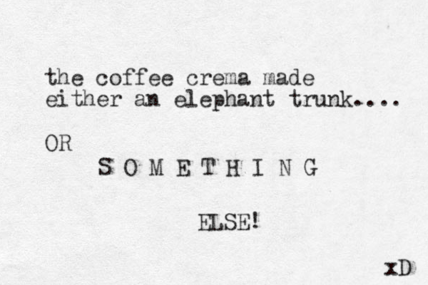 the coffee crema made either an elephant trunk.... OR S O M E T H I N G ELSE! xD 