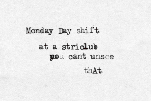 Monday Day shift at a striclub u you cant unsee thAt 